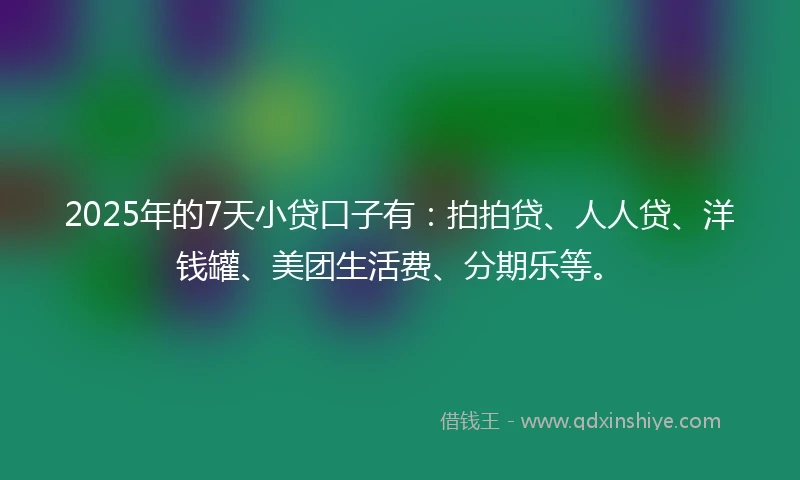 2025年的7天小贷口子有:拍拍贷、人人贷、洋钱罐、美团生活费、分期乐等。
