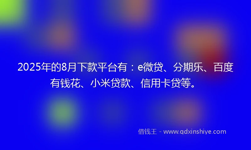 2025年的8月下款平台有：e微贷、分期乐、百度有钱花、小米贷款、信用卡贷等。