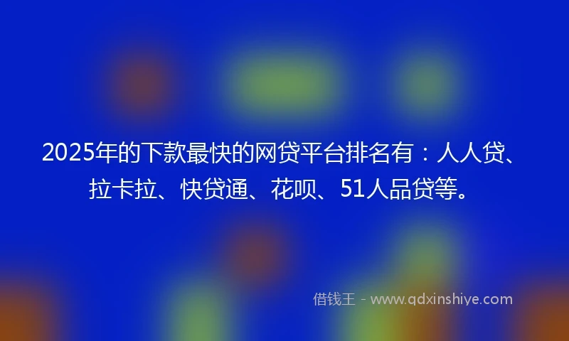 2025年的下款最快的网贷平台排名有：人人贷、拉卡拉、快贷通、花呗、51人品贷等。