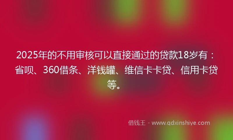 2025年的不用审核可以直接通过的贷款18岁有：省呗、360借条、洋钱罐、维信卡卡贷、信用卡贷等。
