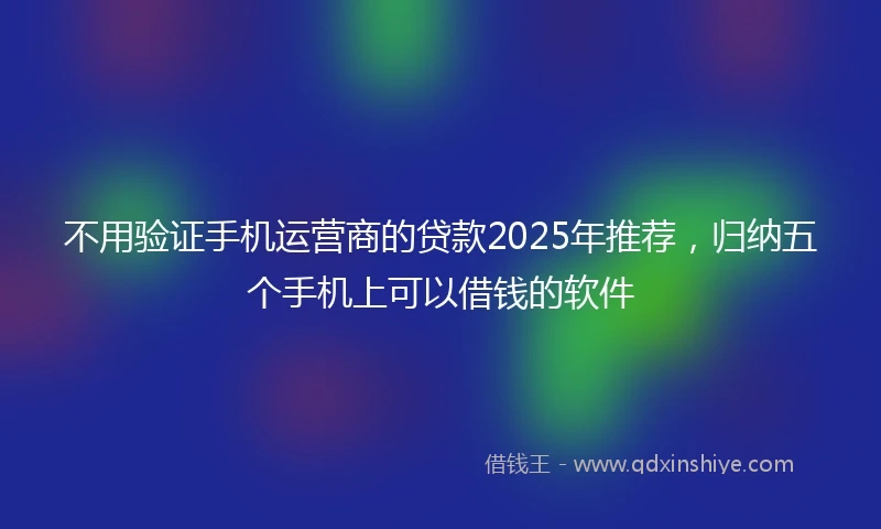 不用验证手机运营商的贷款2025年推荐，归纳五个手机上可以借钱的软件