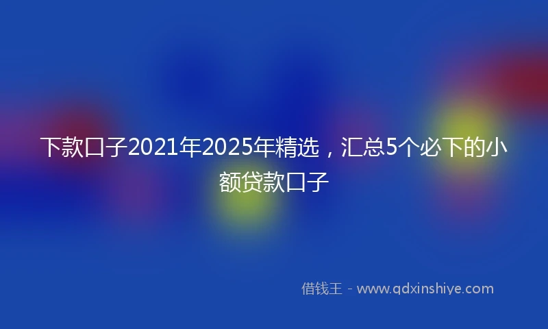 下款口子2021年2025年精选，汇总5个必下的小额贷款口子
