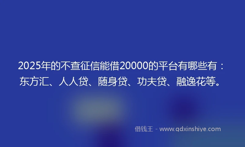 2025年的不查征信能借20000的平台有哪些有：东方汇、人人贷、随身贷、功夫贷、融逸花等。