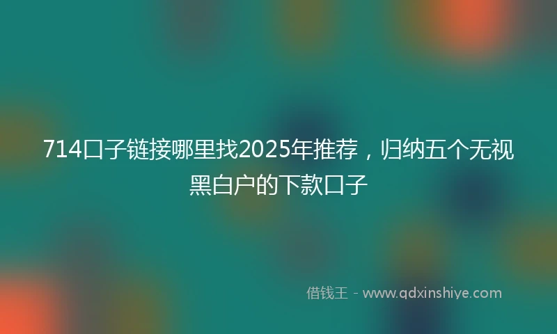714口子链接哪里找2025年推荐,归纳五个无视黑白户的下款口子