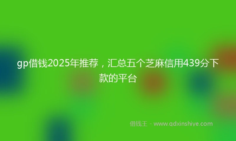 gp借钱2025年推荐，汇总五个芝麻信用439分下款的平台