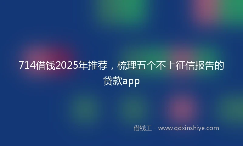 714借钱2025年推荐，梳理五个不上征信报告的贷款app