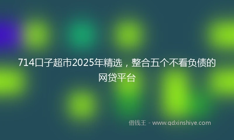 714口子超市2025年精选，整合五个不看负债的网贷平台
