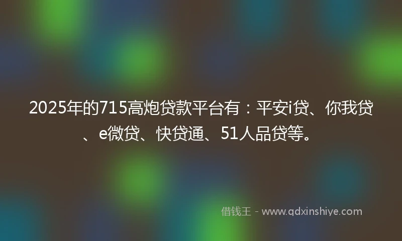 2025年的715高炮贷款平台有：平安i贷、你我贷、e微贷、快贷通、51人品贷等。