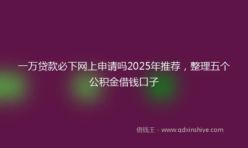 一万贷款必下网上申请吗2025年推荐，整理五个公积金借钱口子