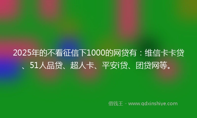 2025年的不看征信下1000的网贷有：维信卡卡贷、51人品贷、超人卡、平安i贷、团贷网等。