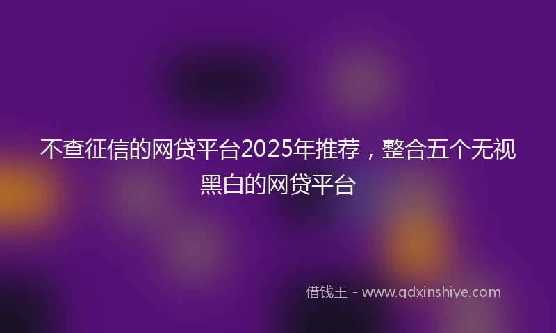 不查征信的网贷平台2025年推荐，整合五个无视黑白的网贷平台