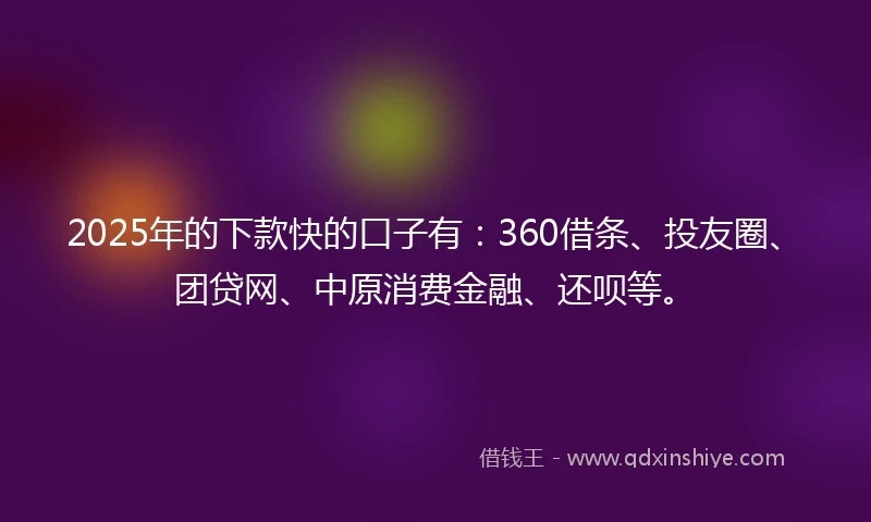 2025年的下款快的口子有：360借条、投友圈、团贷网、中原消费金融、还呗等。