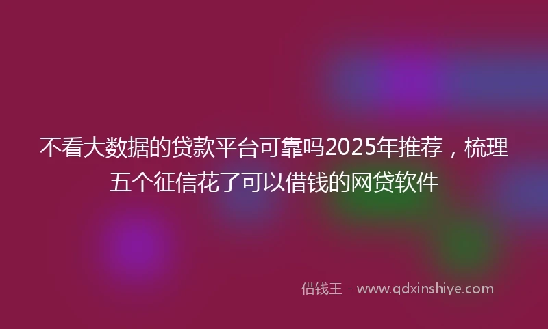 不看大数据的贷款平台可靠吗2025年推荐，梳理五个征信花了可以借钱的网贷软件