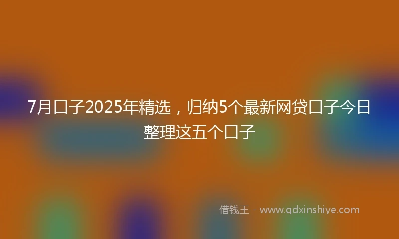 7月口子2025年精选，归纳5个最新网贷口子今日整理这五个口子