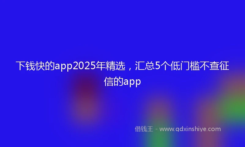 下钱快的app2025年精选，汇总5个低门槛不查征信的app