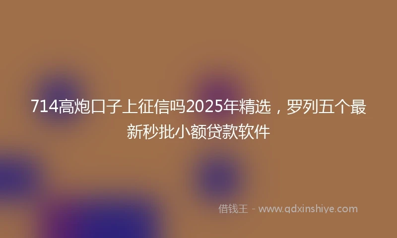 714高炮口子上征信吗2025年精选，罗列五个最新秒批小额贷款软件