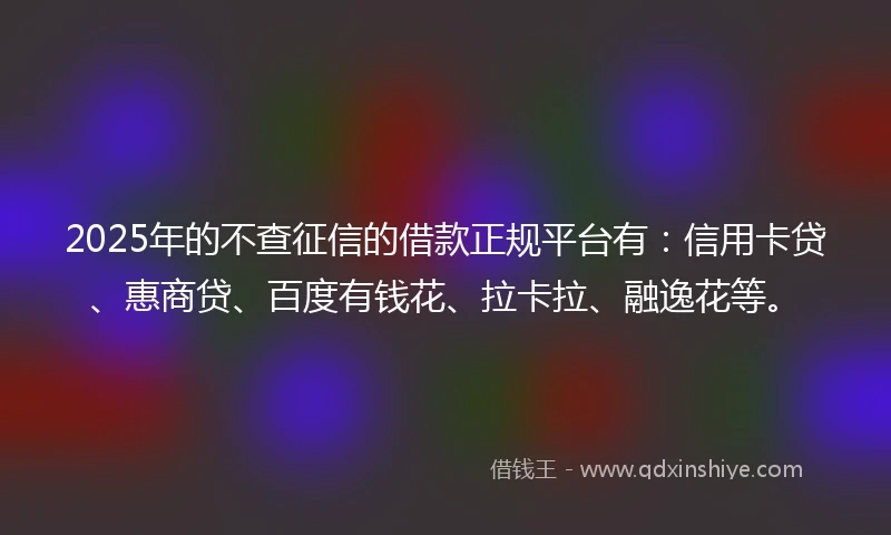 2025年的不查征信的借款正规平台有：信用卡贷、惠商贷、百度有钱花、拉卡拉、融逸花等。