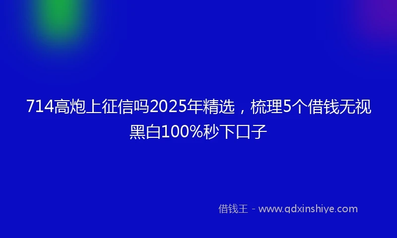 714高炮上征信吗2025年精选，梳理5个借钱无视黑白100%秒下口子