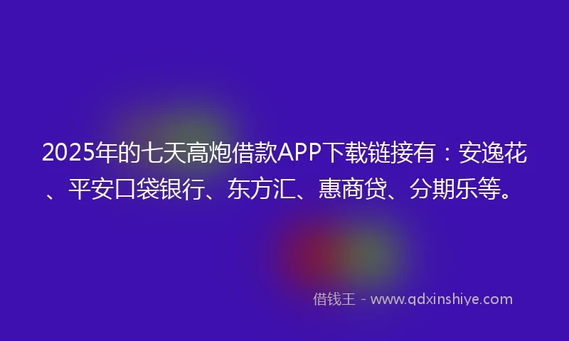 2025年的七天高炮借款APP下载链接有：安逸花、平安口袋银行、东方汇、惠商贷、分期乐等。