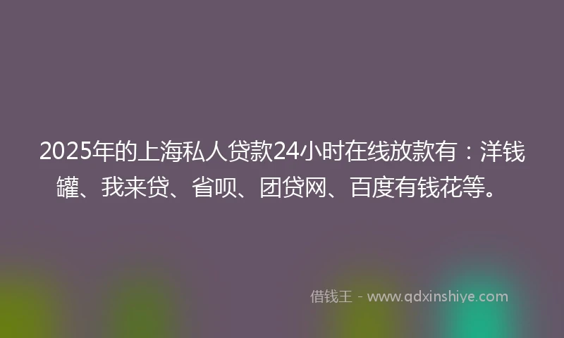 2025年的上海私人贷款24小时在线放款有：洋钱罐、我来贷、省呗、团贷网、百度有钱花等。