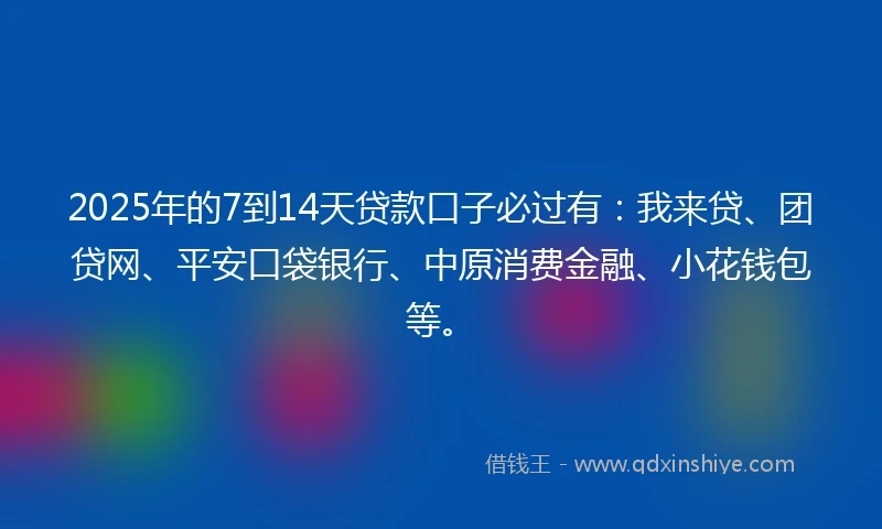 2025年的7到14天贷款口子必过有:我来贷、团贷网、平安口袋银行、中原消费金融、小花钱包等。