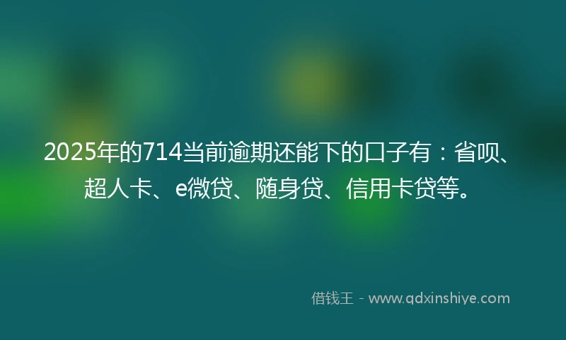 2025年的714当前逾期还能下的口子有：省呗、超人卡、e微贷、随身贷、信用卡贷等。