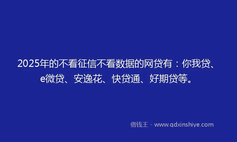 2025年的不看征信不看数据的网贷有：你我贷、e微贷、安逸花、快贷通、好期贷等。