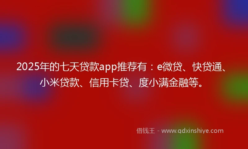 2025年的七天贷款app推荐有：e微贷、快贷通、小米贷款、信用卡贷、度小满金融等。