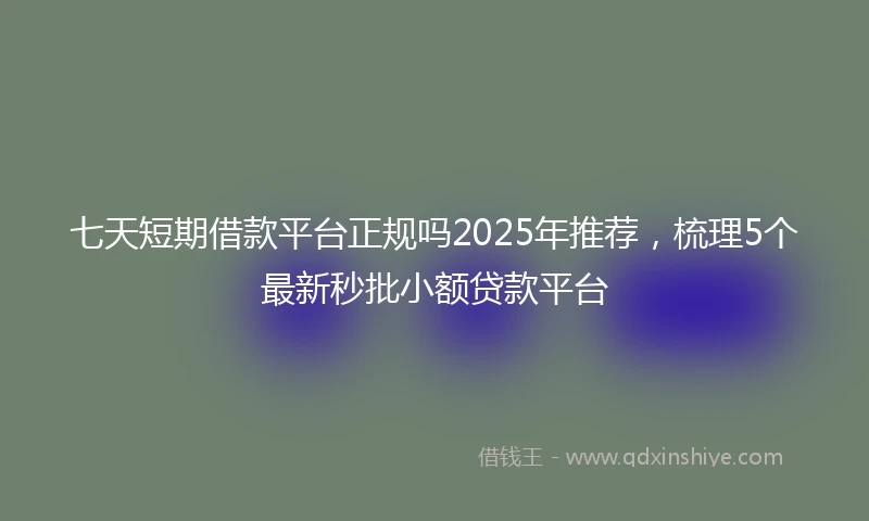 七天短期借款平台正规吗2025年推荐，梳理5个最新秒批小额贷款平台