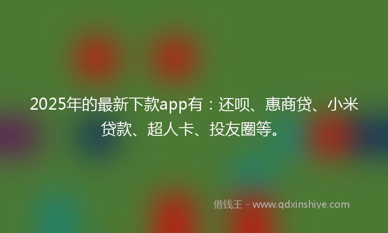 2025年的最新下款app有:还呗、惠商贷、小米贷款、超人卡、投友圈等。