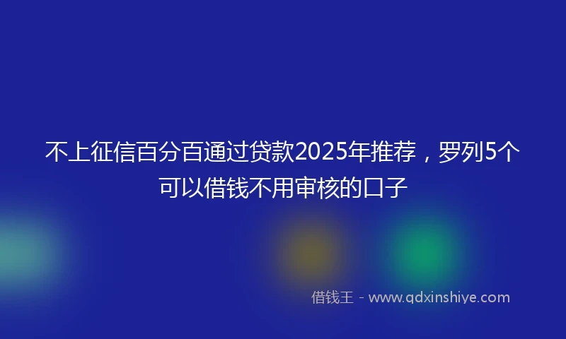 不上征信百分百通过贷款2025年推荐，罗列5个可以借钱不用审核的口子