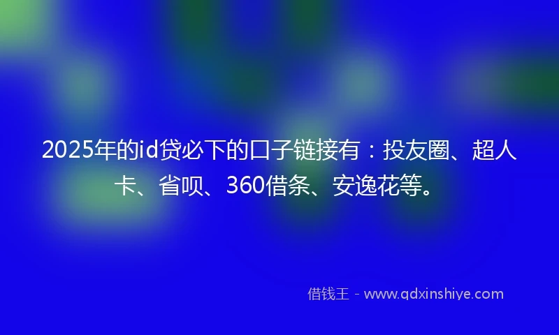 2025年的id贷必下的口子链接有：投友圈、超人卡、省呗、360借条、安逸花等。