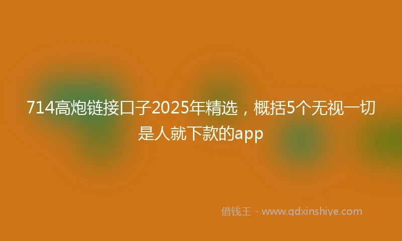 714高炮链接口子2025年精选，概括5个无视一切是人就下款的app
