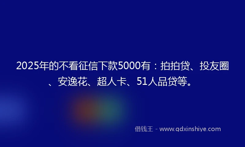 2025年的不看征信下款5000有：拍拍贷、投友圈、安逸花、超人卡、51人品贷等。