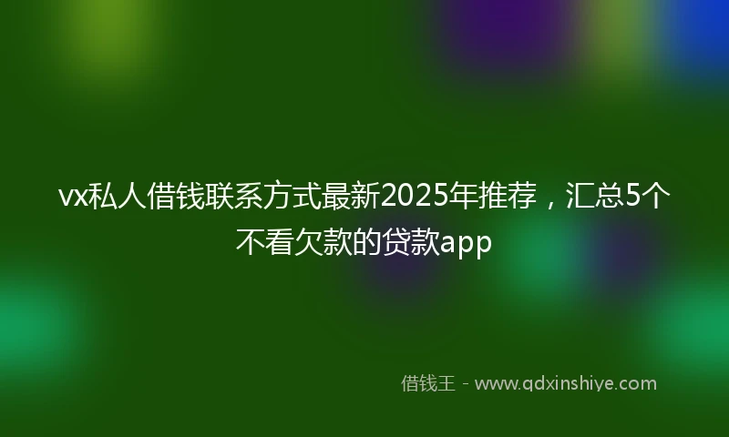 vx私人借钱联系方式最新2025年推荐，汇总5个不看欠款的贷款app
