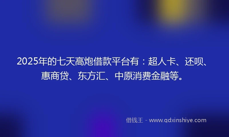 2025年的七天高炮借款平台有：超人卡、还呗、惠商贷、东方汇、中原消费金融等。