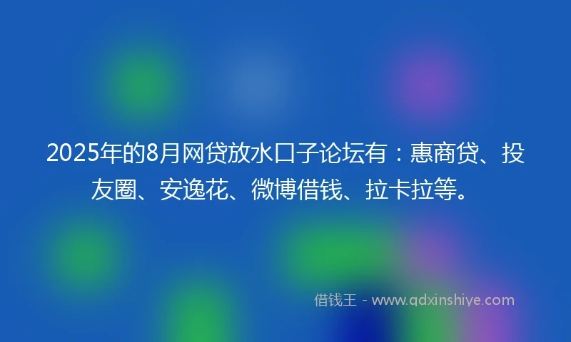 2025年的8月网贷放水口子论坛有：惠商贷、投友圈、安逸花、微博借钱、拉卡拉等。