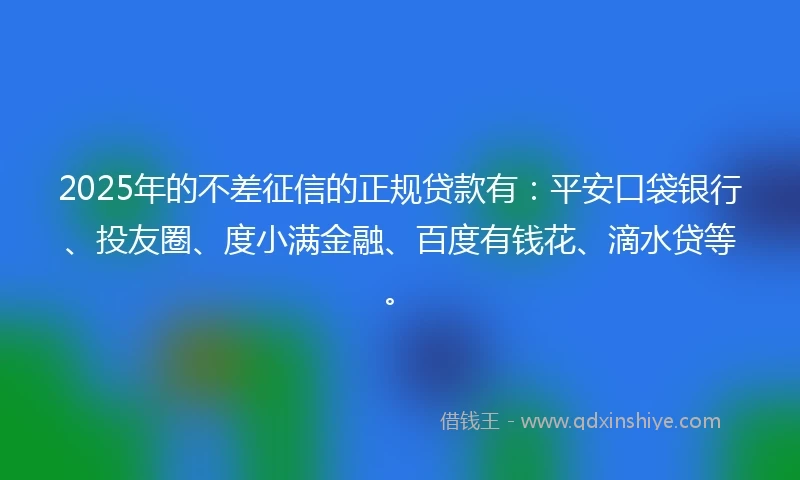 2025年的不差征信的正规贷款有：平安口袋银行、投友圈、度小满金融、百度有钱花、滴水贷等。