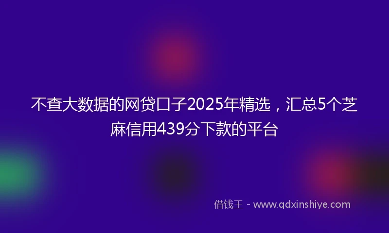不查大数据的网贷口子2025年精选，汇总5个芝麻信用439分下款的平台