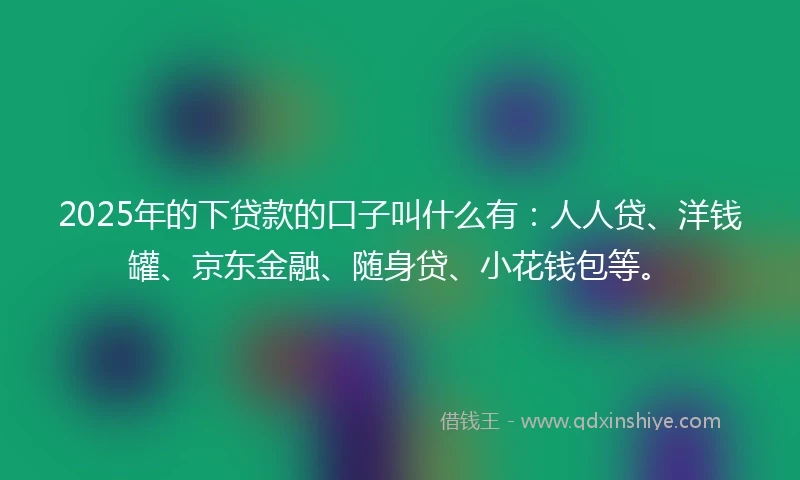 2025年的下贷款的口子叫什么有：人人贷、洋钱罐、京东金融、随身贷、小花钱包等。