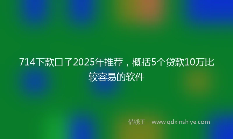 714下款口子2025年推荐，概括5个贷款10万比较容易的软件