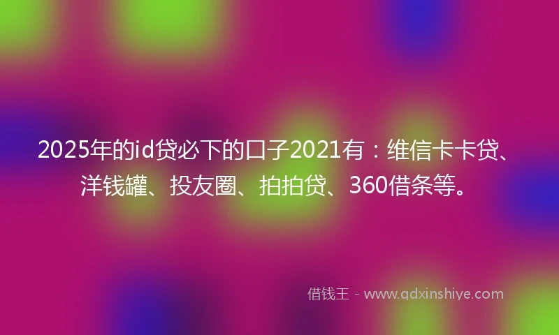 2025年的id贷必下的口子2021有：维信卡卡贷、洋钱罐、投友圈、拍拍贷、360借条等。