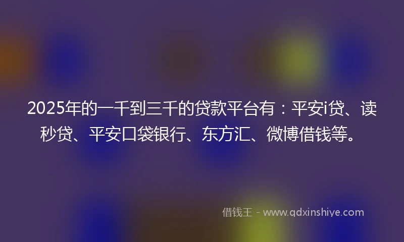 2025年的一千到三千的贷款平台有：平安i贷、读秒贷、平安口袋银行、东方汇、微博借钱等。