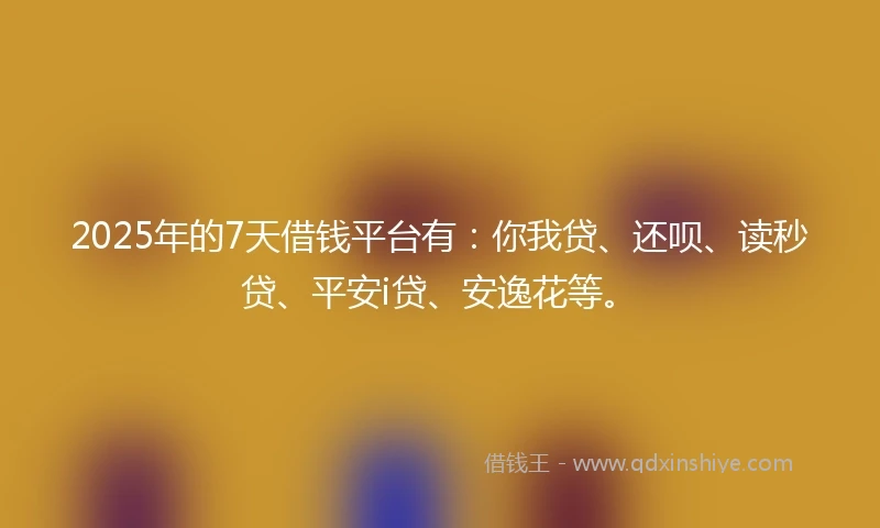 2025年的7天借钱平台有：你我贷、还呗、读秒贷、平安i贷、安逸花等。