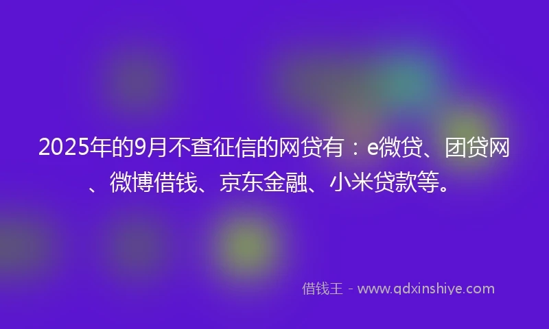 2025年的9月不查征信的网贷有：e微贷、团贷网、微博借钱、京东金融、小米贷款等。