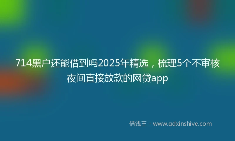 714黑户还能借到吗2025年精选，梳理5个不审核夜间直接放款的网贷app
