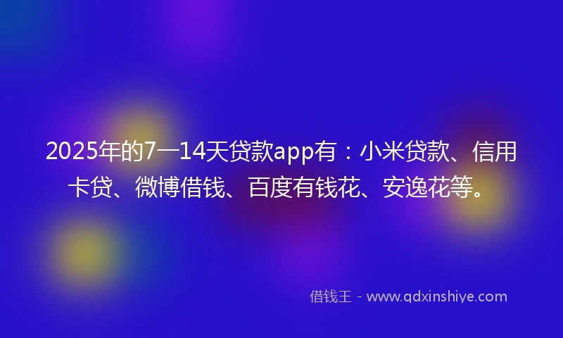 2025年的7一14天贷款app有：小米贷款、信用卡贷、微博借钱、百度有钱花、安逸花等。