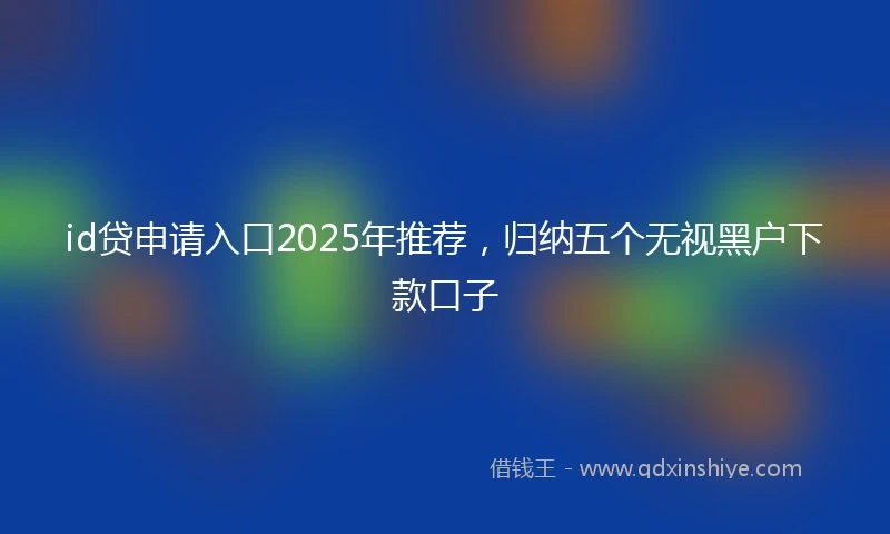 id贷申请入口2025年推荐，归纳五个无视黑户下款口子