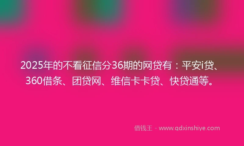 2025年的不看征信分36期的网贷有：平安i贷、360借条、团贷网、维信卡卡贷、快贷通等。