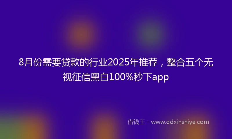 8月份需要贷款的行业2025年推荐，整合五个无视征信黑白100%秒下app